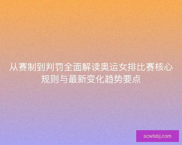 从赛制到判罚全面解读奥运女排比赛核心规则与最新变化趋势要点