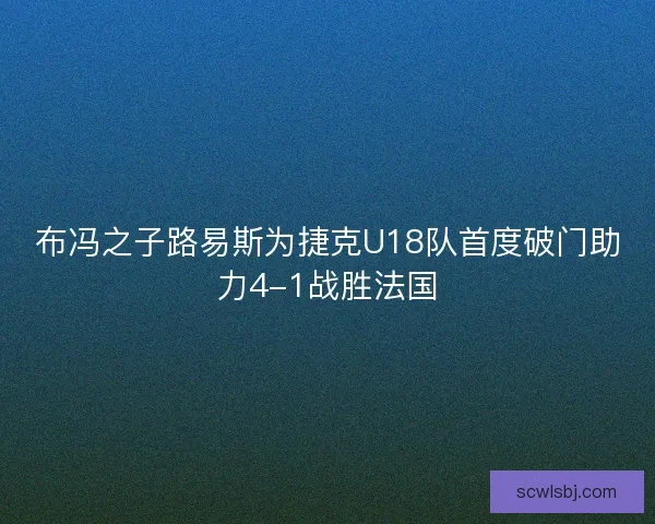 布冯之子路易斯为捷克U18队首度破门助力4-1战胜法国