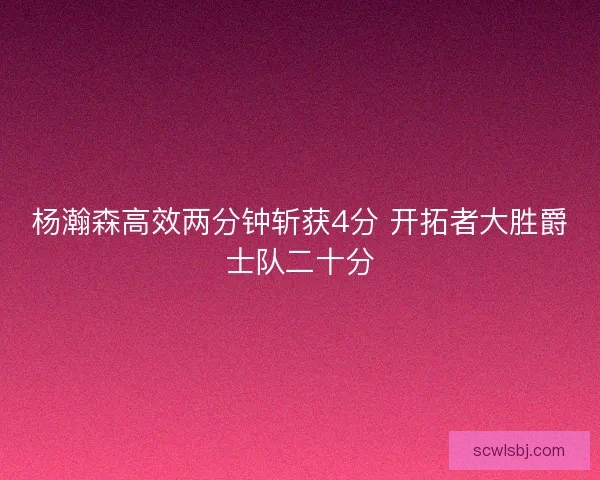 杨瀚森高效两分钟斩获4分 开拓者大胜爵士队二十分