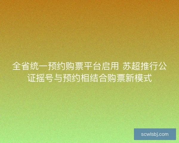 全省统一预约购票平台启用 苏超推行公证摇号与预约相结合购票新模式