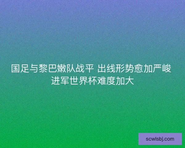 国足与黎巴嫩队战平 出线形势愈加严峻 进军世界杯难度加大