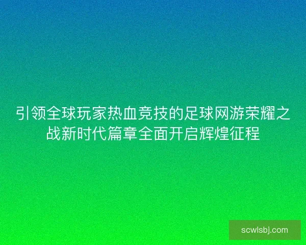 引领全球玩家热血竞技的足球网游荣耀之战新时代篇章全面开启辉煌征程